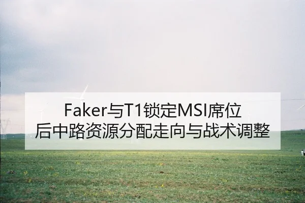 Faker与T1锁定MSI席位后中路资源分配走向与战术调整